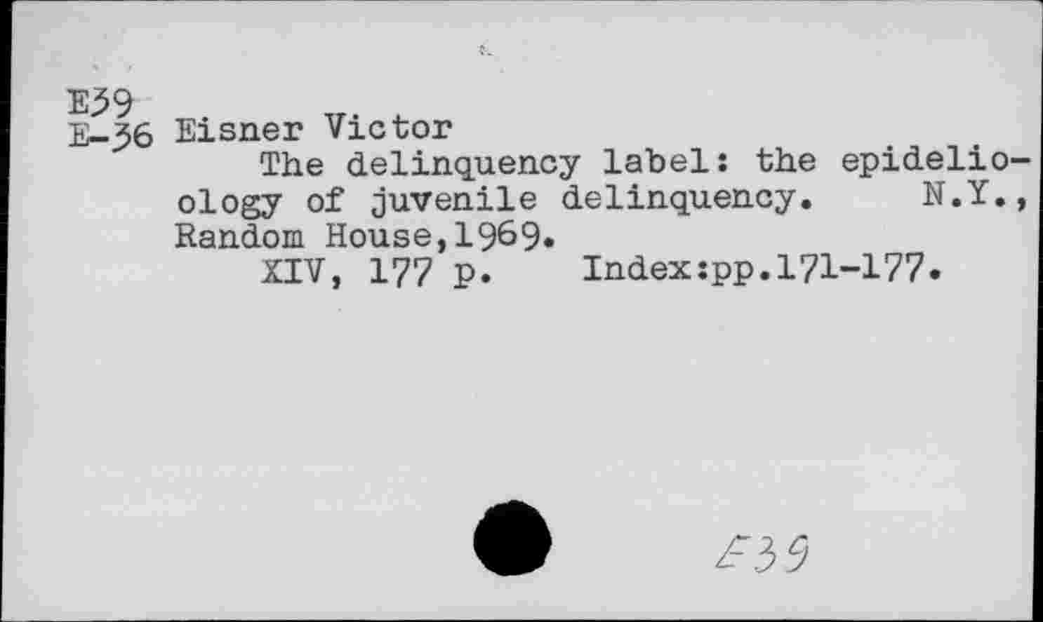 ﻿E39 E-36
Eisner Victor
The delinquency label: the epidelio ology of juvenile delinquency. N.Y. Random House,1969«
XIV, 177 p. Index:pp.171-177.